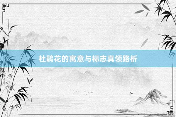 杜鹃花的寓意与标志真领路析