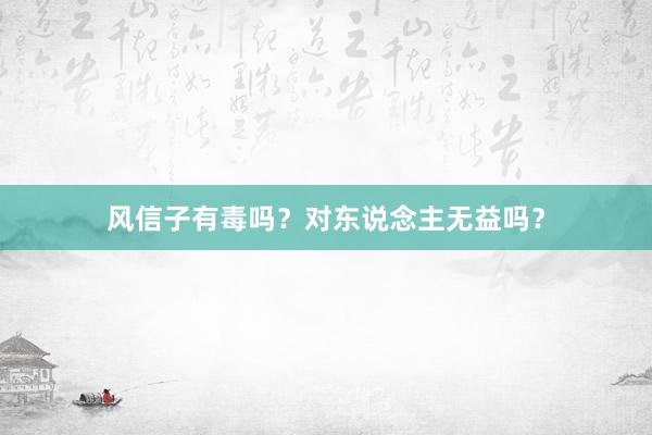 风信子有毒吗？对东说念主无益吗？