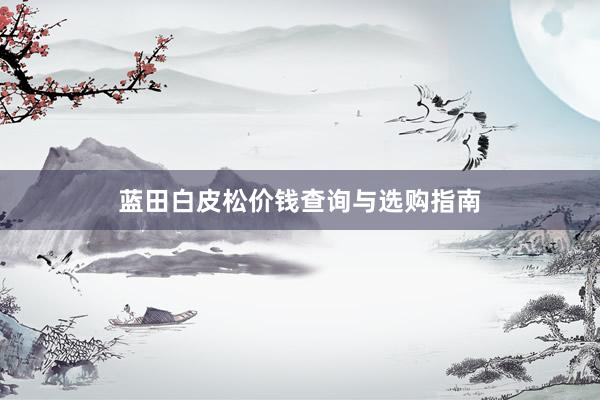 蓝田白皮松价钱查询与选购指南