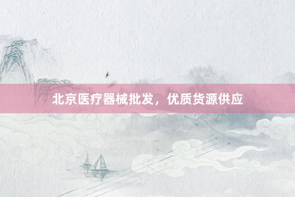 北京医疗器械批发，优质货源供应