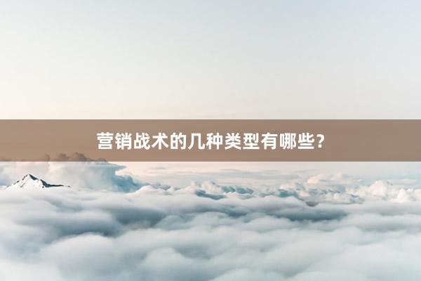 营销战术的几种类型有哪些？